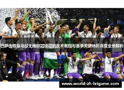 巴萨击败皇马却无缘欧冠桂冠的战术表现与赛季关键转折深度全景解析