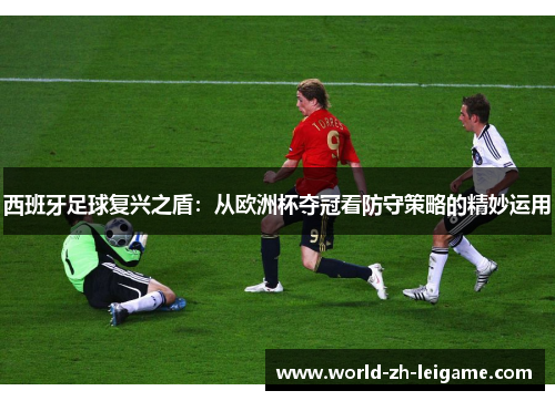 西班牙足球复兴之盾：从欧洲杯夺冠看防守策略的精妙运用