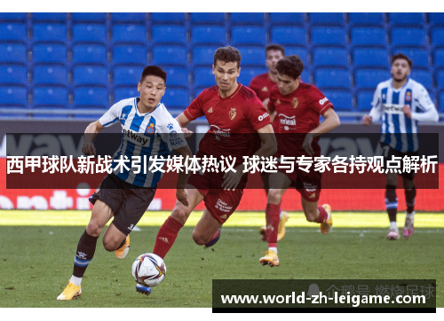 西甲球队新战术引发媒体热议 球迷与专家各持观点解析