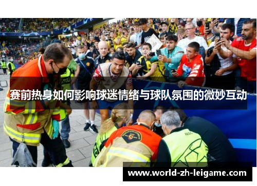 赛前热身如何影响球迷情绪与球队氛围的微妙互动
