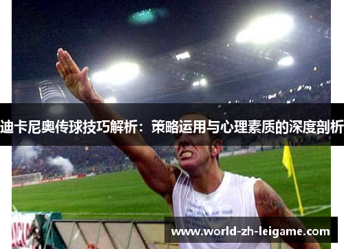 迪卡尼奥传球技巧解析：策略运用与心理素质的深度剖析