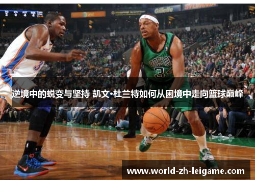 逆境中的蜕变与坚持 凯文·杜兰特如何从困境中走向篮球巅峰 逆境中的蜕变与坚持 凯文·杜兰特如何从困境中走向篮球巅峰