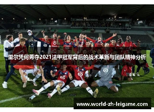 里尔凭何勇夺2021法甲冠军背后的战术革新与团队精神分析 里尔凭何勇夺2021法甲冠军背后的战术革新与团队精神分析