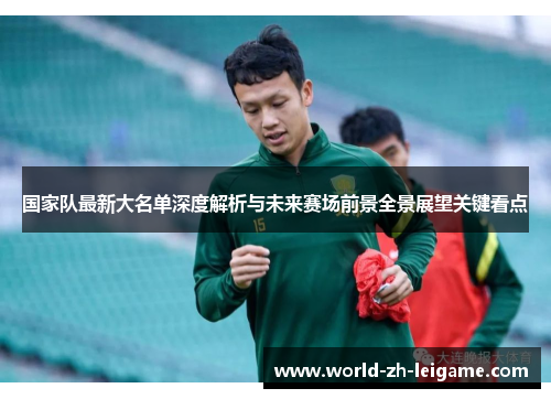 国家队最新大名单深度解析与未来赛场前景全景展望关键看点 国家队最新大名单深度解析与未来赛场前景全景展望关键看点
