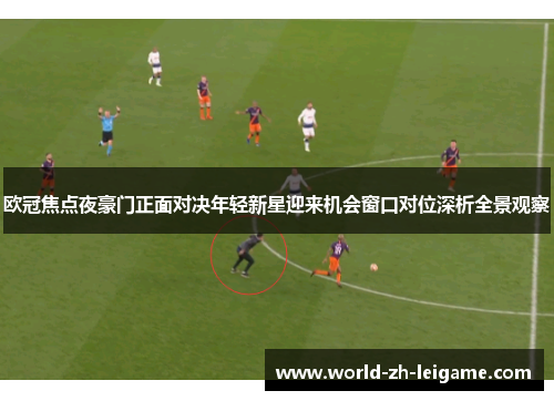 欧冠焦点夜豪门正面对决年轻新星迎来机会窗口对位深析全景观察