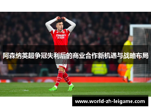 阿森纳英超争冠失利后的商业合作新机遇与战略布局 阿森纳英超争冠失利后的商业合作新机遇与战略布局