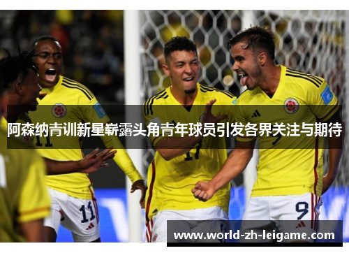 阿森纳青训新星崭露头角青年球员引发各界关注与期待