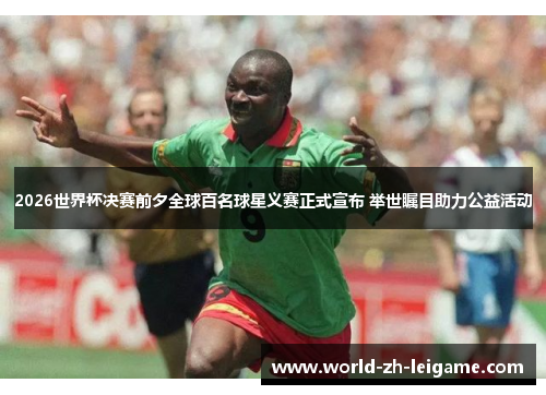 2026世界杯决赛前夕全球百名球星义赛正式宣布 举世瞩目助力公益活动