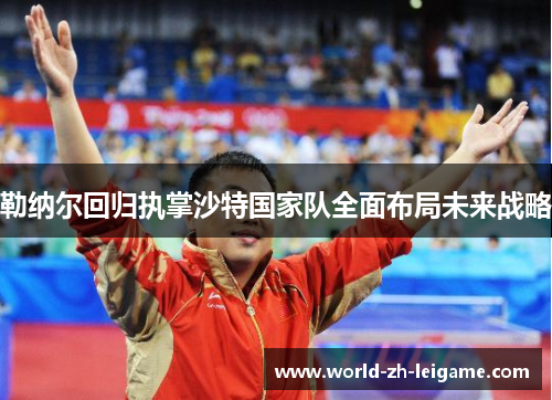 勒纳尔回归执掌沙特国家队全面布局未来战略