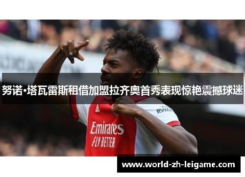 努诺·塔瓦雷斯租借加盟拉齐奥首秀表现惊艳震撼球迷 努诺·塔瓦雷斯租借加盟拉齐奥首秀表现惊艳震撼球迷