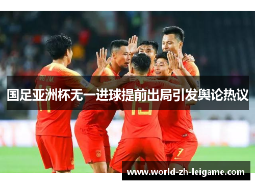 国足亚洲杯无一进球提前出局引发舆论热议 国足亚洲杯无一进球提前出局引发舆论热议