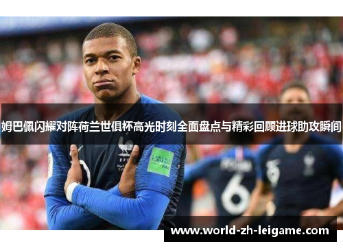 姆巴佩闪耀对阵荷兰世俱杯高光时刻全面盘点与精彩回顾进球助攻瞬间 姆巴佩闪耀对阵荷兰世俱杯高光时刻全面盘点与精彩回顾进球助攻瞬间