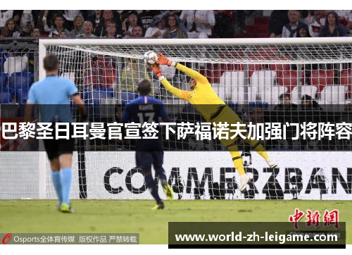巴黎圣日耳曼官宣签下萨福诺夫加强门将阵容 巴黎圣日耳曼官宣签下萨福诺夫加强门将阵容