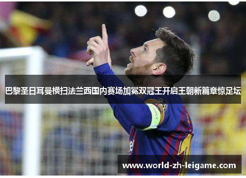 巴黎圣日耳曼横扫法兰西国内赛场加冕双冠王开启王朝新篇章惊足坛 巴黎圣日耳曼横扫法兰西国内赛场加冕双冠王开启王朝新篇章惊足坛