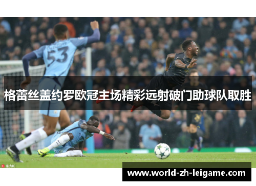 格蕾丝盖约罗欧冠主场精彩远射破门助球队取胜 格蕾丝盖约罗欧冠主场精彩远射破门助球队取胜