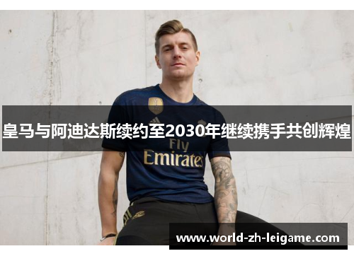 皇马与阿迪达斯续约至2030年继续携手共创辉煌