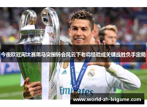今夜欧冠淘汰赛黑马突围转会风云下老将经验成关键战胜负手定局 今夜欧冠淘汰赛黑马突围转会风云下老将经验成关键战胜负手定局