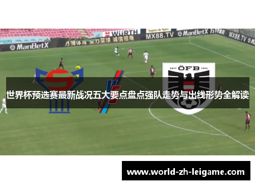 世界杯预选赛最新战况五大要点盘点强队走势与出线形势全解读