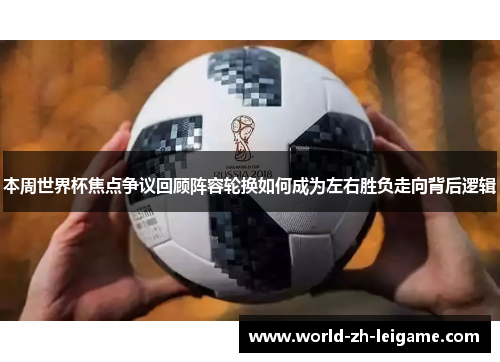本周世界杯焦点争议回顾阵容轮换如何成为左右胜负走向背后逻辑 本周世界杯焦点争议回顾阵容轮换如何成为左右胜负走向背后逻辑
