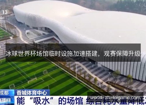 冰球世界杯场馆临时设施加速搭建，观赛保障升级