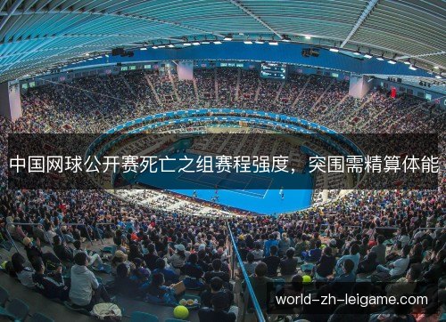 中国网球公开赛死亡之组赛程强度，突围需精算体能